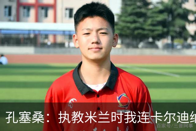 孔塞桑：执教米兰时我连卡尔迪纳莱的号码都没有 意甲冠军将属于国际米兰